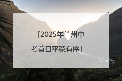 2025年兰州中考首日平稳有序