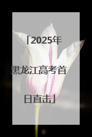 2025年黑龙江高考首日直击
