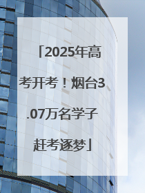 2025年高考开考！烟台3.07万名学子赶考逐梦