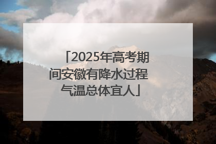 2025年高考期间安徽有降水过程 气温总体宜人