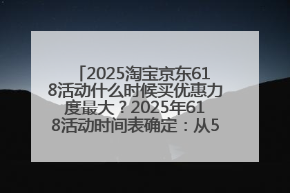 2025淘宝京东618活动什么时候买优惠力度最大？2025年618活动时间表确定：从5月13日20:00至6月18日24时