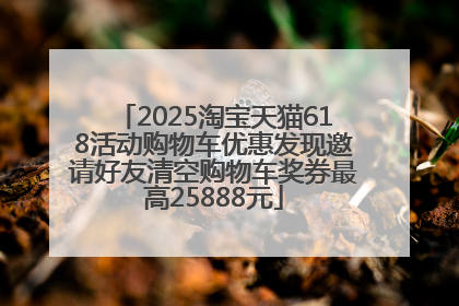 2025淘宝天猫618活动购物车优惠发现邀请好友清空购物车奖券最高25888元