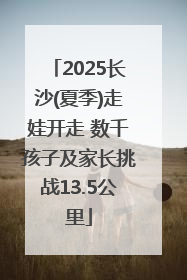 2025长沙(夏季)走娃开走 数千孩子及家长挑战13.5公里