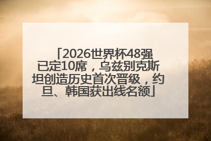 2026世界杯48强已定10席，乌兹别克斯坦创造历史首次晋级，约旦、韩国获出线名额