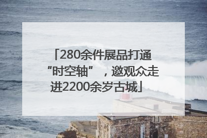 280余件展品打通“时空轴”，邀观众走进2200余岁古城