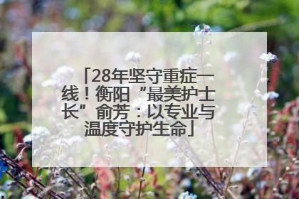 28年坚守重症一线！衡阳“最美护士长”俞芳：以专业与温度守护生命