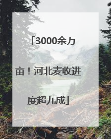 3000余万亩！河北麦收进度超九成