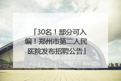30名！部分可入编！郑州市第二人民医院发布招聘公告