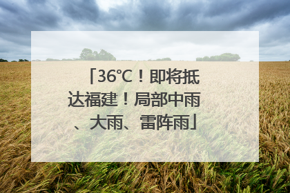 36℃！即将抵达福建！局部中雨、大雨、雷阵雨