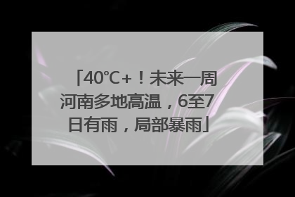 40℃+！未来一周河南多地高温，6至7日有雨，局部暴雨