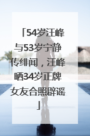 54岁汪峰与53岁宁静传绯闻，汪峰晒34岁正牌女友合照辟谣