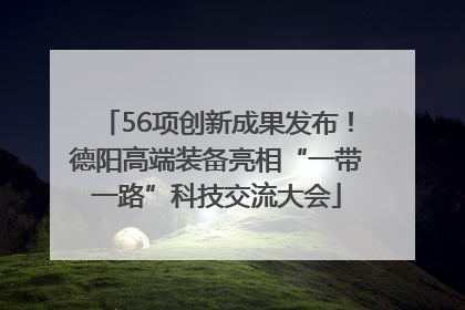 56项创新成果发布！德阳高端装备亮相“一带一路”科技交流大会