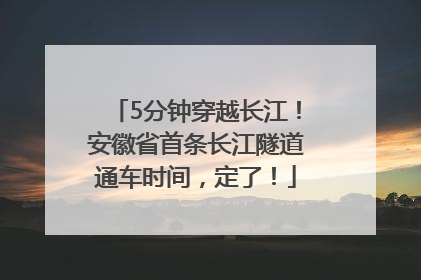 5分钟穿越长江！安徽省首条长江隧道通车时间，定了！