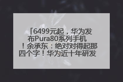 6499元起，华为发布Pura80系列手机！余承东：绝对对得起那四个字！华为近十年研发投入12490亿元