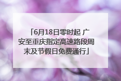 6月18日零时起 广安至重庆指定高速路段周末及节假日免费通行