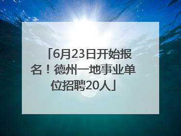 6月23日开始报名！德州一地事业单位招聘20人