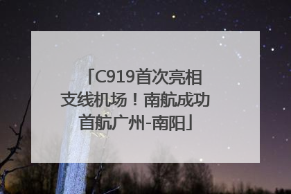 C919首次亮相支线机场！南航成功首航广州-南阳