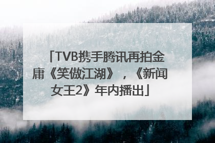 TVB携手腾讯再拍金庸《笑傲江湖》，《新闻女王2》年内播出