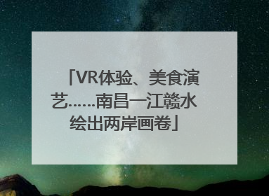VR体验、美食演艺……南昌一江赣水绘出两岸画卷
