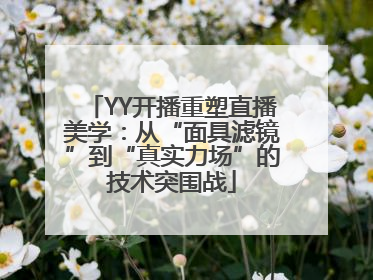 YY开播重塑直播美学：从“面具滤镜”到“真实力场”的技术突围战